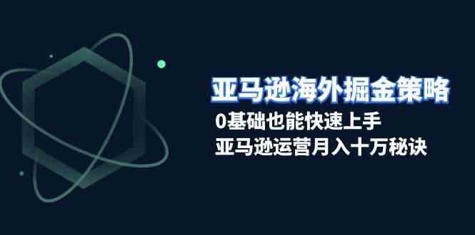 亚马逊海外掘金策略,0基础也能快速上手,亚马逊运营月入十万秘诀 -1 亚马逊海外掘金策略,0基础也能快速上手,亚马逊运营月入十万秘诀 -1