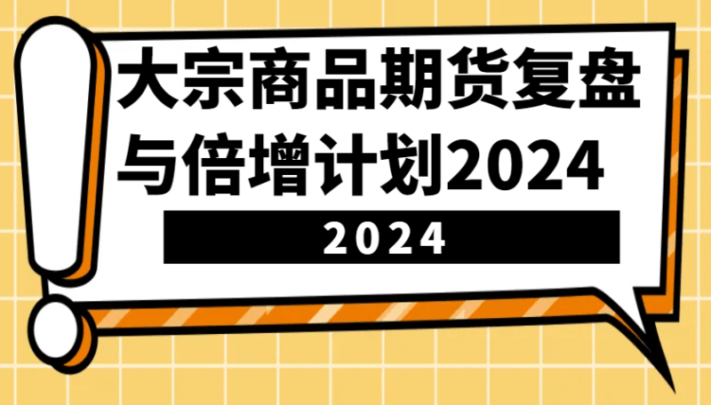 大宗商品期货,复盘与倍增计划2024(10节课) -1 大宗商品期货,复盘与倍增计划2024(10节课) -1