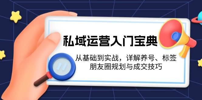 私域运营入门宝典:从基础到实战,详解养号、标签、朋友圈规划与成交技巧 -1 私域运营入门宝典:从基础到实战,详解养号、标签、朋友圈规划与成交技巧 -1