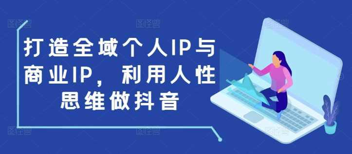 打造全域个人IP与商业IP,利用人性思维做抖音 -1 打造全域个人IP与商业IP,利用人性思维做抖音 -1