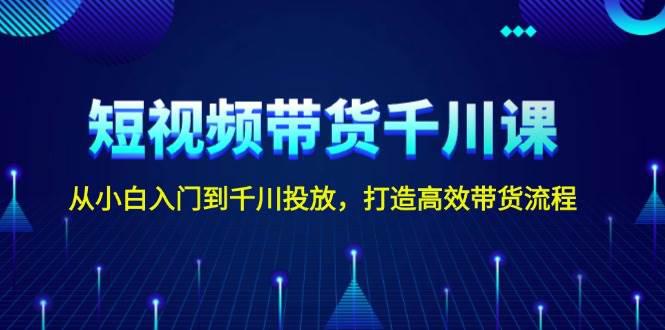 短视频带货千川课,从小白入门到千川投放,打造高效带货流程 -1 短视频带货千川课,从小白入门到千川投放,打造高效带货流程 -1