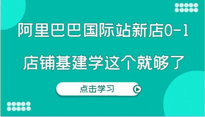 阿里巴巴国际站新店0-1,个人实践实操录制从0-1基建,店铺基建学这个就够了 -1 阿里巴巴国际站新店0-1,个人实践实操录制从0-1基建,店铺基建学这个就够了 -1