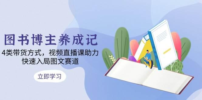图书博主养成记:4类带货方式,视频直播课助力,快速入局图文赛道 -1 图书博主养成记:4类带货方式,视频直播课助力,快速入局图文赛道 -1