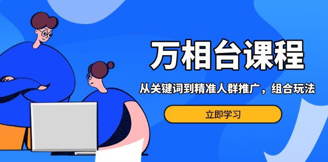 万相台课程:从关键词到精准人群推广,组合玩法高效应对多场景电商营销… -1 万相台课程:从关键词到精准人群推广,组合玩法高效应对多场景电商营销… -1