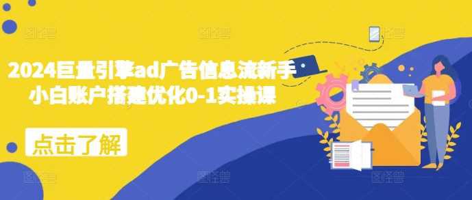 2024巨量引擎ad广告信息流新手小白账户搭建优化0-1实操课 -1 2024巨量引擎ad广告信息流新手小白账户搭建优化0-1实操课 -1