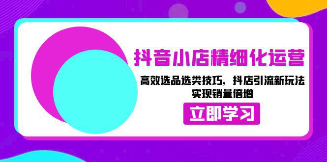 抖音小店精细化运营:高效选品选类技巧,抖店引流新玩法,实现销量倍增 -1 抖音小店精细化运营:高效选品选类技巧,抖店引流新玩法,实现销量倍增 -1