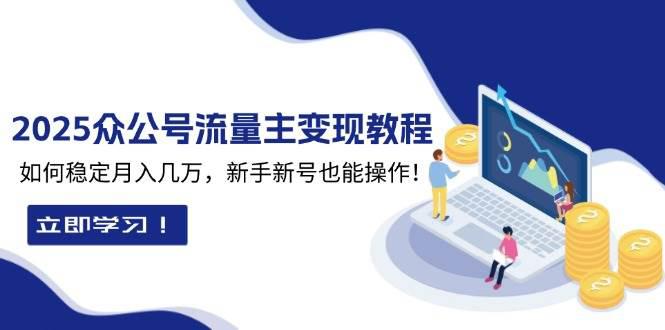 2025众公号流量主变现教程：如何稳定月入几万，新手新号也能操作-阿灿学库