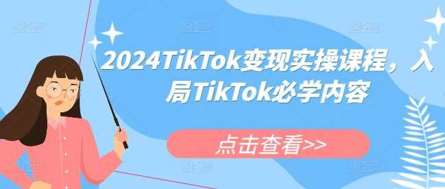 2024TikTok变现实操课程,入局TikTok必学内容 -1 2024TikTok变现实操课程,入局TikTok必学内容 -1