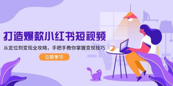 打造爆款小红书短视频,从定位到变现全攻略,手把手教你掌握变现技巧 -1 打造爆款小红书短视频,从定位到变现全攻略,手把手教你掌握变现技巧 -1