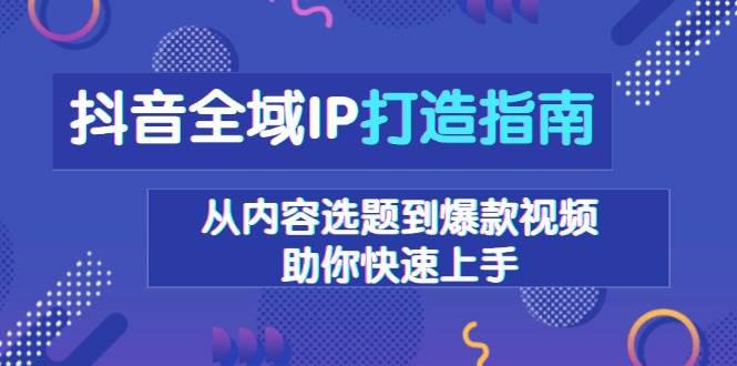 抖音全域IP打造指南,从内容选题到爆款视频,助你快速上手 -1 抖音全域IP打造指南,从内容选题到爆款视频,助你快速上手 -1