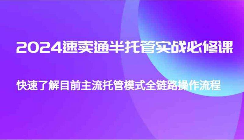 2024速卖通半托管从0到1实战必修课,帮助你快速了解目前主流托管模式全链路操作流程 -1 2024速卖通半托管从0到1实战必修课,帮助你快速了解目前主流托管模式全链路操作流程 -1