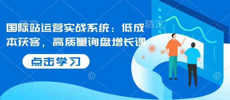 国际站运营实战系统:低成本获客,高质量询盘增长课 -1 国际站运营实战系统:低成本获客,高质量询盘增长课 -1