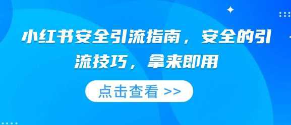 小红书安全引流指南,安全的引流技巧,拿来即用 -1 小红书安全引流指南,安全的引流技巧,拿来即用 -1