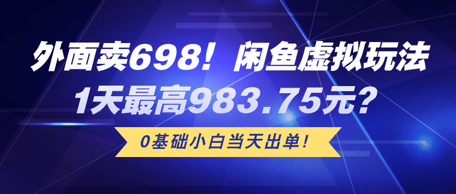 外面卖698！闲鱼虚拟玩法，1天最高983.75元？0基础小白当天出单！-阿灿学库