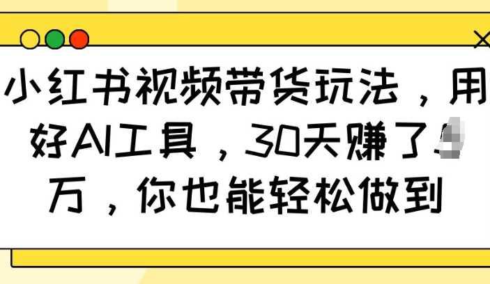 小红书视频带货玩法,用好AI工具,30天收益过W,你也能轻松做到 -1 小红书视频带货玩法,用好AI工具,30天收益过W,你也能轻松做到 -1