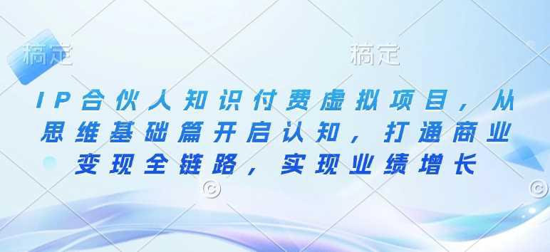 IP合伙人知识付费虚拟项目,从思维基础篇开启认知,打通商业变现全链路,实现业绩增长 -1 IP合伙人知识付费虚拟项目,从思维基础篇开启认知,打通商业变现全链路,实现业绩增长 -1