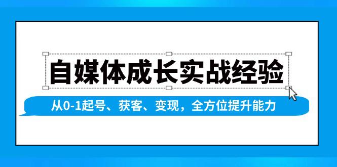 自媒体成长实战经验,从0-1起号、获客、变现,全方位提升能力 -1 自媒体成长实战经验,从0-1起号、获客、变现,全方位提升能力 -1