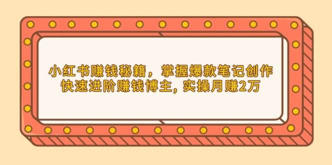 小红书赚钱秘籍,掌握爆款笔记创作,快速进阶赚钱博主, 实操月赚2万 -1 小红书赚钱秘籍,掌握爆款笔记创作,快速进阶赚钱博主, 实操月赚2万 -1