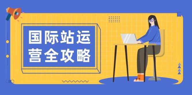 国际站运营全攻略:涵盖日常运营到数据分析,助力打造高效运营思路 -1 国际站运营全攻略:涵盖日常运营到数据分析,助力打造高效运营思路 -1