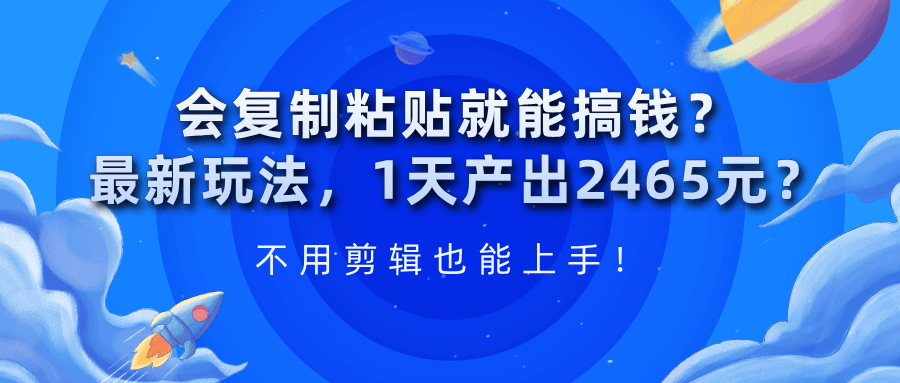 会复制粘贴就能搞钱？1天产出2465元？不用剪辑也能上手！-阿灿学库