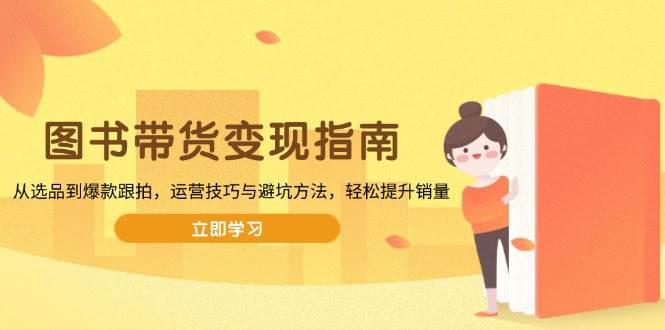 图书带货变现指南,从选品到爆款跟拍,运营技巧与避坑方法,轻松提升销量 -1 图书带货变现指南,从选品到爆款跟拍,运营技巧与避坑方法,轻松提升销量 -1
