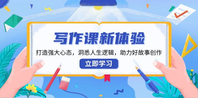 写作课新体验,打造强大心态,洞悉人生逻辑,助力好故事创作 -1 写作课新体验,打造强大心态,洞悉人生逻辑,助力好故事创作 -1