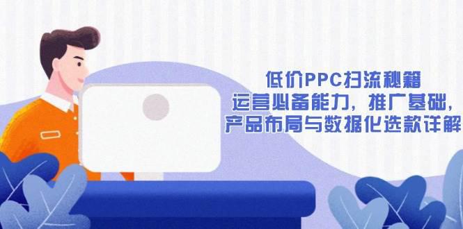低价PPC扫流秘籍:运营必备能力, 推广基础, 产品布局与数据化选款详解 -1 低价PPC扫流秘籍:运营必备能力, 推广基础, 产品布局与数据化选款详解 -1