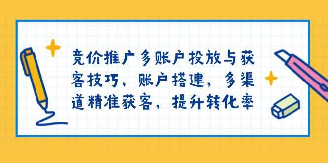 竞价推广多账户投放与获客技巧,账户搭建,多渠道精准获客,提升转化率 -1 竞价推广多账户投放与获客技巧,账户搭建,多渠道精准获客,提升转化率 -1