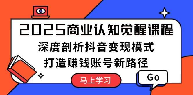 2025商业认知觉醒课程:深度剖析抖音变现模式,打造赚钱账号新路径 -1 2025商业认知觉醒课程:深度剖析抖音变现模式,打造赚钱账号新路径 -1
