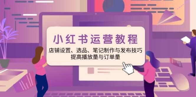 小红书运营教程:店铺设置、选品、笔记制作与发布技巧、提高播放量与订… -1 小红书运营教程:店铺设置、选品、笔记制作与发布技巧、提高播放量与订… -1