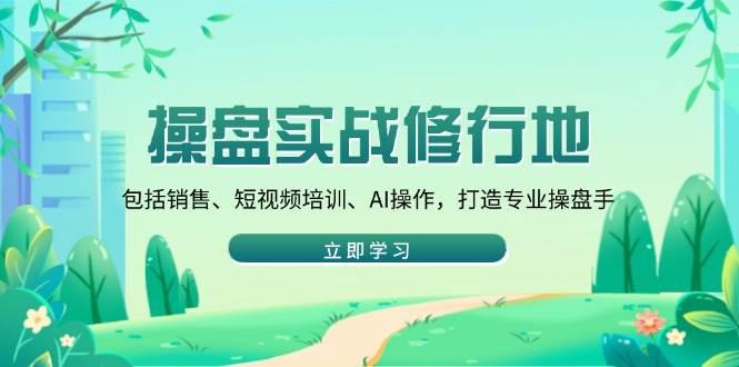 操盘实战修行地:包括销售、短视频培训、AI操作,打造专业操盘手 -1 操盘实战修行地:包括销售、短视频培训、AI操作,打造专业操盘手 -1