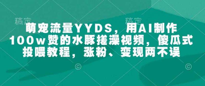 萌宠流量YYDS,用AI制作100w赞的水豚搓澡视频,傻瓜式投喂教程,涨粉、变现两不误 -1 萌宠流量YYDS,用AI制作100w赞的水豚搓澡视频,傻瓜式投喂教程,涨粉、变现两不误 -1