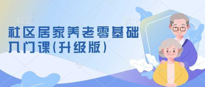 社区居家养老零基础入门课(升级版)了解新手做养老的可行模式，掌握养老项目的筹备方法-阿灿学库