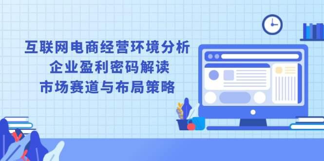 互联网电商经营环境分析, 企业盈利密码解读, 市场赛道与布局策略 -1 互联网电商经营环境分析, 企业盈利密码解读, 市场赛道与布局策略 -1