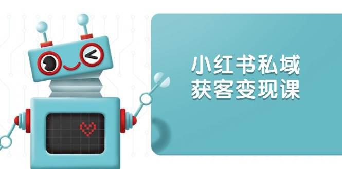 小红书私域获客变现:账号设置/内容创作/规则解读/投放策略/获客技巧等 -1 小红书私域获客变现:账号设置/内容创作/规则解读/投放策略/获客技巧等 -1