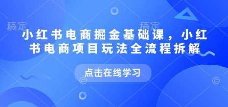 小红书电商掘金课,小红书电商项目玩法全流程拆解 -1 小红书电商掘金课,小红书电商项目玩法全流程拆解 -1