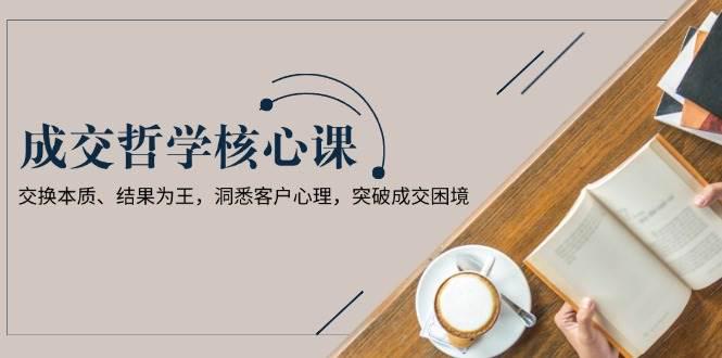 成交哲学课,交换本质、结果为王,洞悉客户心理,突破成交困境 -1 成交哲学课,交换本质、结果为王,洞悉客户心理,突破成交困境 -1