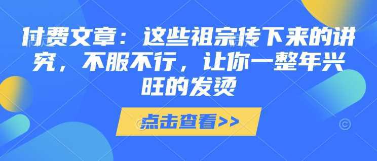 付费文章：这些祖宗传下来的讲究，不服不行，让你一整年兴旺的发烫!(全文收藏)-阿灿学库