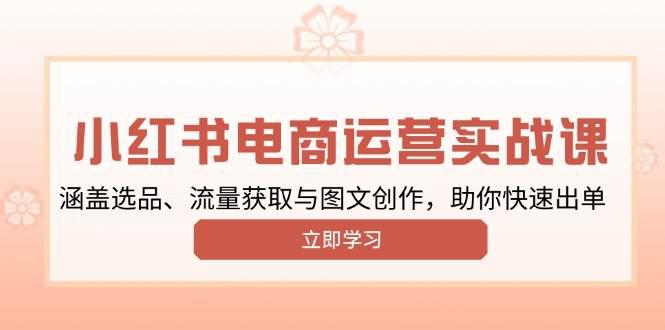 小红书变现运营实战课,涵盖选品、流量获取与图文创作,助你快速出单 -1 小红书变现运营实战课,涵盖选品、流量获取与图文创作,助你快速出单 -1