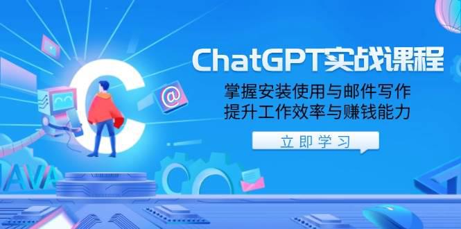 ChatGPT实战课程，掌握安装使用与邮件写作，提升工作效率与赚钱能力-阿灿学库