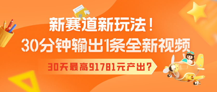 新赛道新玩法！30分钟输出1条全新视频，30天最高91781元产出？-阿灿学库