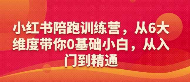 小红书陪跑训练营,从6大维度带你0基础小白,从入门到精通 -1 小红书陪跑训练营,从6大维度带你0基础小白,从入门到精通 -1