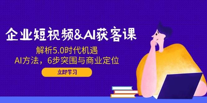 企业短视频&AI获客课:解析5.0时代机遇,AI方法,6步突围与商业定位 -1 企业短视频&AI获客课:解析5.0时代机遇,AI方法,6步突围与商业定位 -1