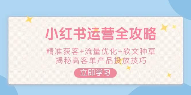 小红书运营全攻略,精准获客+流量优化+软文种草,揭秘高客单产品投放技巧 -1 小红书运营全攻略,精准获客+流量优化+软文种草,揭秘高客单产品投放技巧 -1