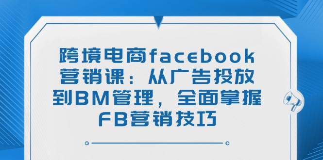 跨境电商facebook营销课：从广告投放到BM管理，全面掌握FB营销技巧-阿灿学库