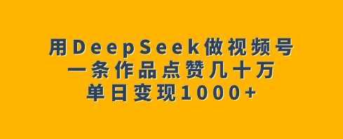 用DeepSeek做视频号,一条作品点赞几十万,单日变现1k -1 用DeepSeek做视频号,一条作品点赞几十万,单日变现1k -1