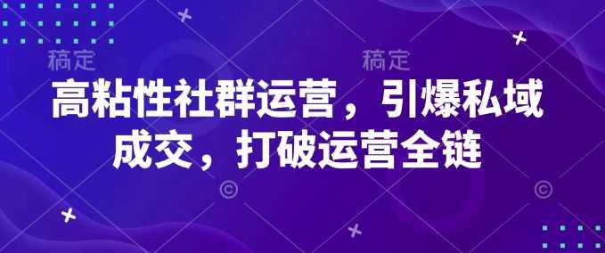 高粘性社群运营,引爆私域成交,打破运营全链 -1 高粘性社群运营,引爆私域成交,打破运营全链 -1