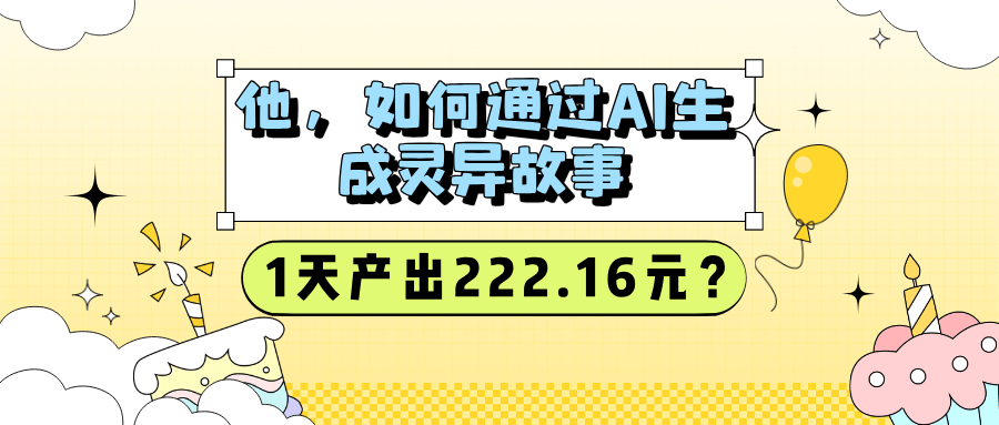 他，如何通过AI生成灵异故事，1天产出222.16元？-阿灿学库