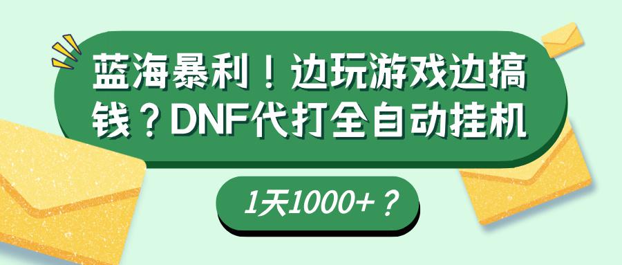 蓝海暴利！边玩游戏边搞钱？DNF代打全自动挂机1天1000+？-阿灿学库