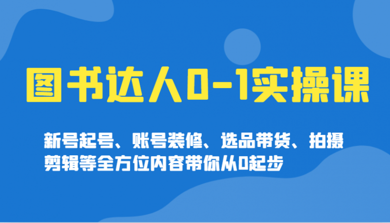 图书达人0-1实操课,新号起号、账号装修、选品带货、拍摄剪辑等全方位内容带你从0起步 -1 图书达人0-1实操课,新号起号、账号装修、选品带货、拍摄剪辑等全方位内容带你从0起步 -1